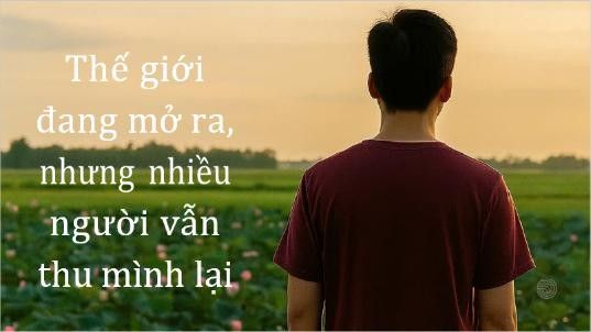 Thế giới đang mở ra, nhưng nhiều người vẫn thu mình lại